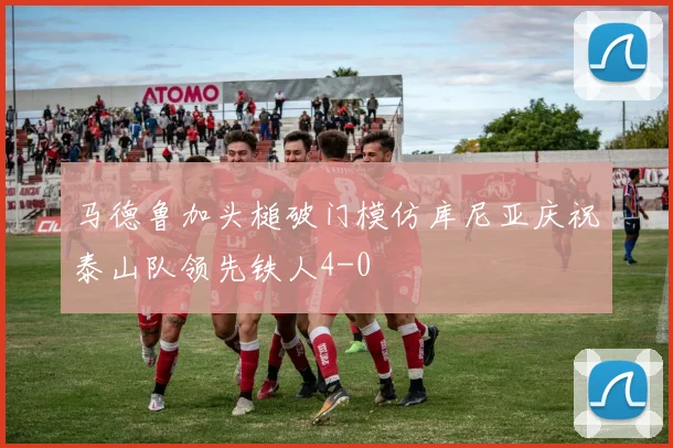 马德鲁加头槌破门模仿库尼亚庆祝泰山队领先铁人4-0