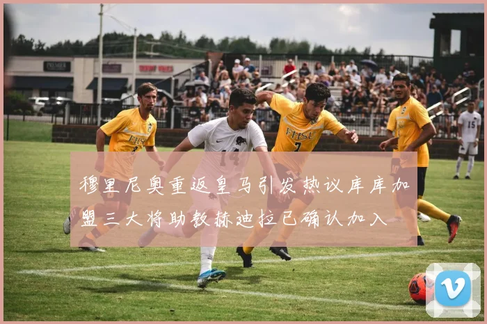 穆里尼奥重返皇马引发热议库库加盟三大将助教赫迪拉已确认加入